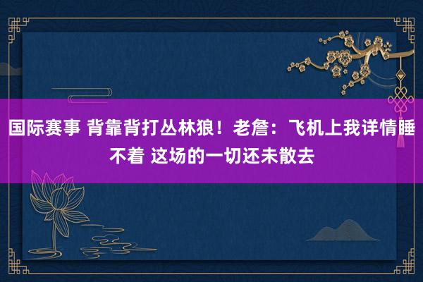 国际赛事 背靠背打丛林狼！老詹：飞机上我详情睡不着 这场的一切还未散去