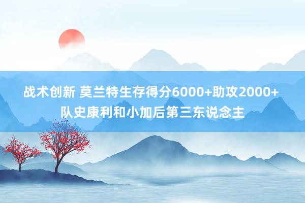 战术创新 莫兰特生存得分6000+助攻2000+ 队史康利和小加后第三东说念主