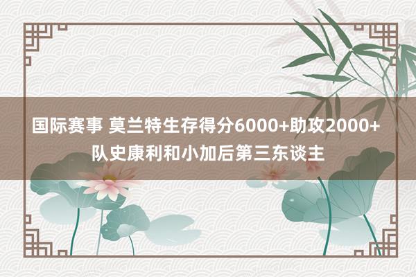 国际赛事 莫兰特生存得分6000+助攻2000+ 队史康利和小加后第三东谈主