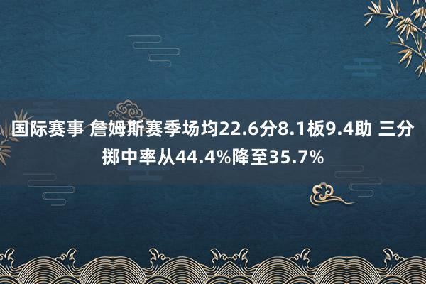 国际赛事 詹姆斯赛季场均22.6分8.1板9.4助 三分掷中率从44.4%降至35.7%