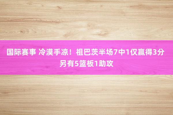 国际赛事 冷漠手凉！祖巴茨半场7中1仅赢得3分 另有5篮板1助攻