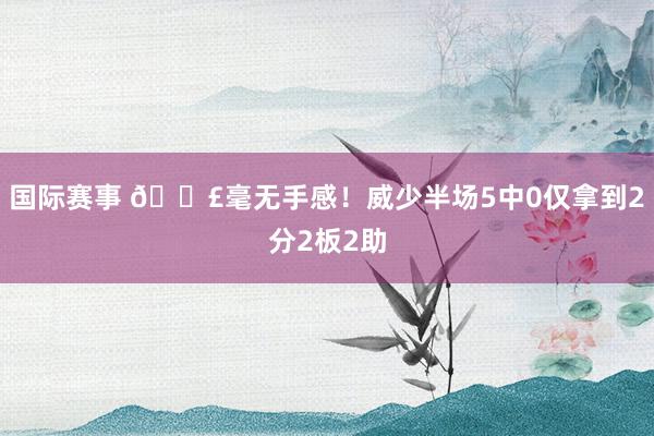 国际赛事 😣毫无手感！威少半场5中0仅拿到2分2板2助