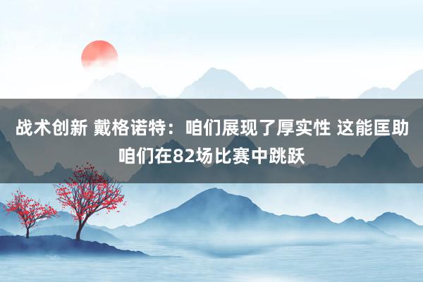 战术创新 戴格诺特：咱们展现了厚实性 这能匡助咱们在82场比赛中跳跃