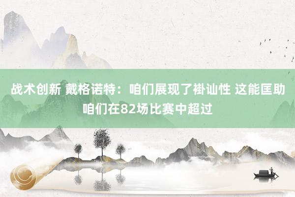 战术创新 戴格诺特：咱们展现了褂讪性 这能匡助咱们在82场比赛中超过