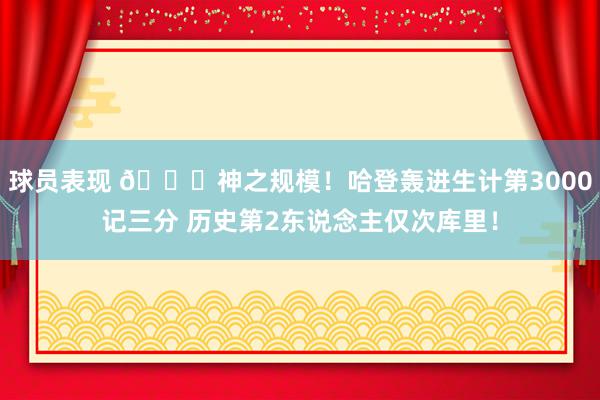 球员表现 😀神之规模！哈登轰进生计第3000记三分 历史第2东说念主仅次库里！