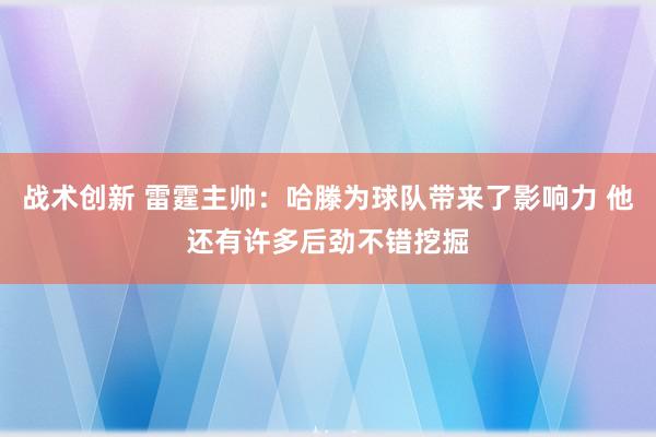 战术创新 雷霆主帅：哈滕为球队带来了影响力 他还有许多后劲不错挖掘