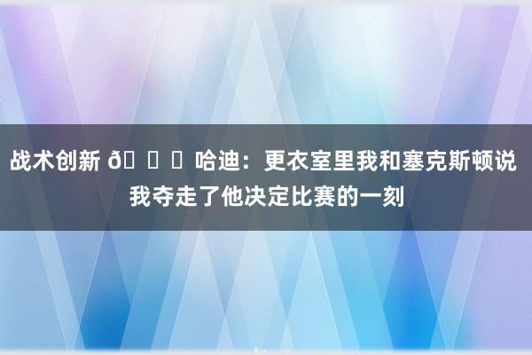 战术创新 😓哈迪：更衣室里我和塞克斯顿说 我夺走了他决定比赛的一刻