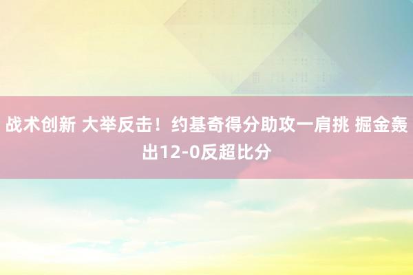 战术创新 大举反击！约基奇得分助攻一肩挑 掘金轰出12-0反超比分