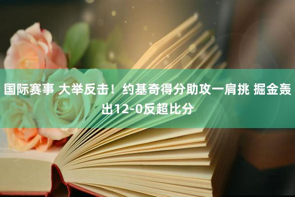 国际赛事 大举反击！约基奇得分助攻一肩挑 掘金轰出12-0反超比分