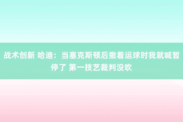 战术创新 哈迪：当塞克斯顿后撤着运球时我就喊暂停了 第一技艺裁判没吹