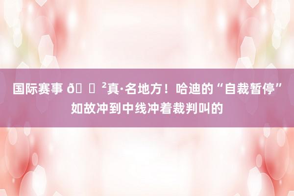 国际赛事 😲真·名地方！哈迪的“自裁暂停”如故冲到中线冲着裁判叫的