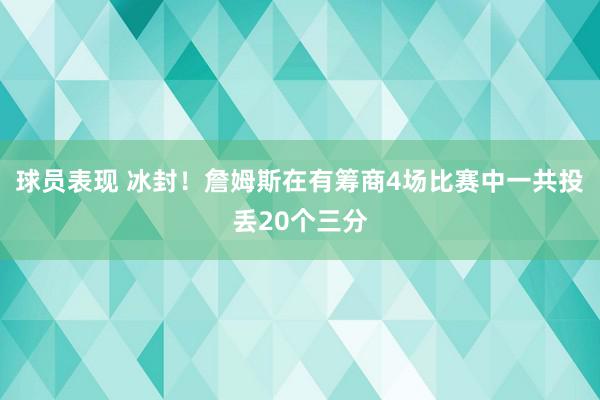 球员表现 冰封！詹姆斯在有筹商4场比赛中一共投丢20个三分