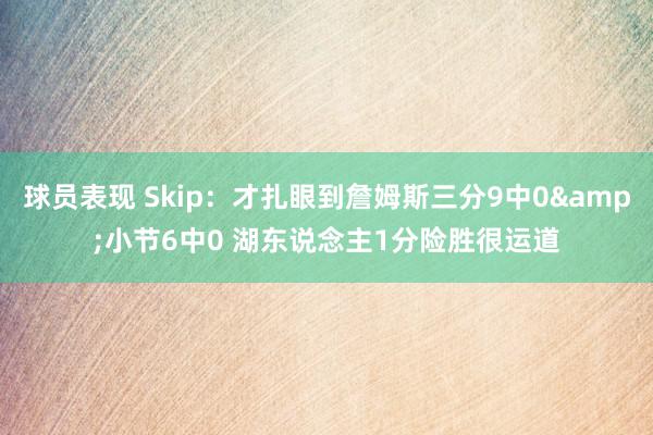 球员表现 Skip：才扎眼到詹姆斯三分9中0&小节6中0 湖东说念主1分险胜很运道