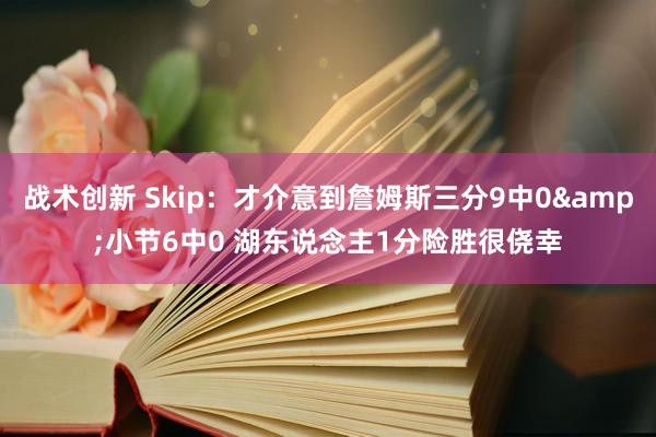 战术创新 Skip：才介意到詹姆斯三分9中0&小节6中0 湖东说念主1分险胜很侥幸