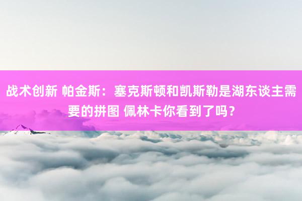 战术创新 帕金斯：塞克斯顿和凯斯勒是湖东谈主需要的拼图 佩林卡你看到了吗？