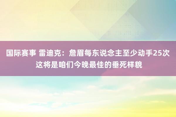 国际赛事 雷迪克：詹眉每东说念主至少动手25次 这将是咱们今晚最佳的垂死样貌