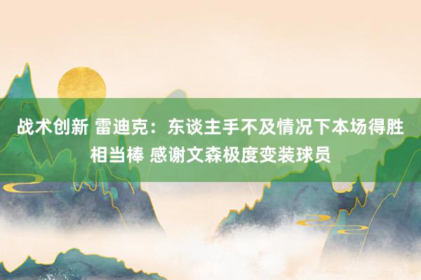 战术创新 雷迪克：东谈主手不及情况下本场得胜相当棒 感谢文森极度变装球员