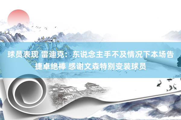 球员表现 雷迪克：东说念主手不及情况下本场告捷卓绝棒 感谢文森特别变装球员