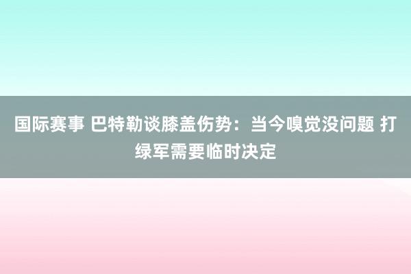 国际赛事 巴特勒谈膝盖伤势：当今嗅觉没问题 打绿军需要临时决定