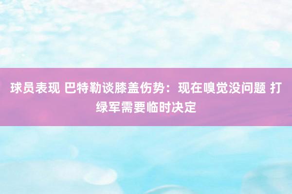 球员表现 巴特勒谈膝盖伤势：现在嗅觉没问题 打绿军需要临时决定