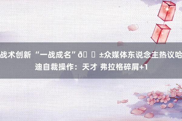 战术创新 “一战成名”😱众媒体东说念主热议哈迪自裁操作：天才 弗拉格碎屑+1