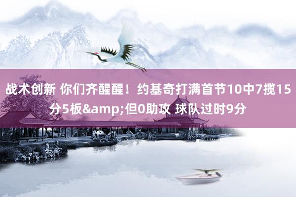 战术创新 你们齐醒醒！约基奇打满首节10中7揽15分5板&但0助攻 球队过时9分