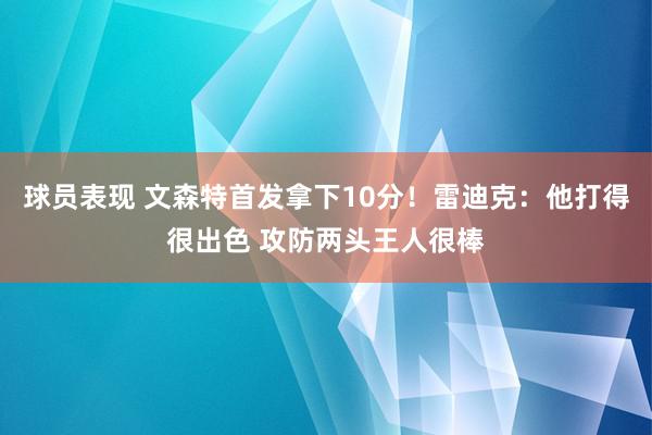 球员表现 文森特首发拿下10分！雷迪克：他打得很出色 攻防两头王人很棒