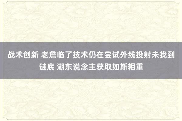 战术创新 老詹临了技术仍在尝试外线投射未找到谜底 湖东说念主获取如斯粗重