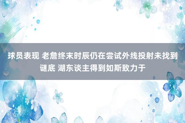 球员表现 老詹终末时辰仍在尝试外线投射未找到谜底 湖东谈主得到如斯致力于