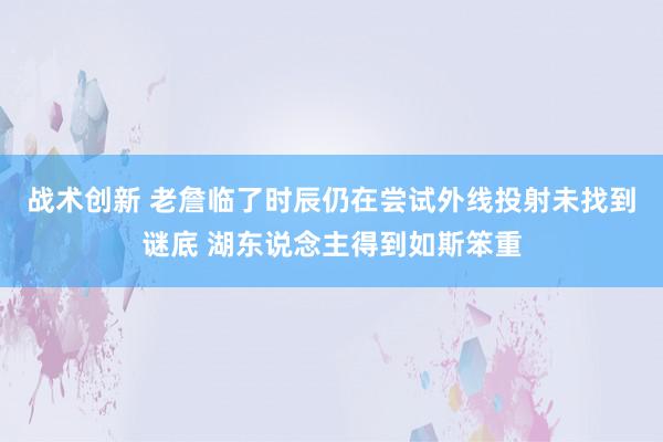 战术创新 老詹临了时辰仍在尝试外线投射未找到谜底 湖东说念主得到如斯笨重