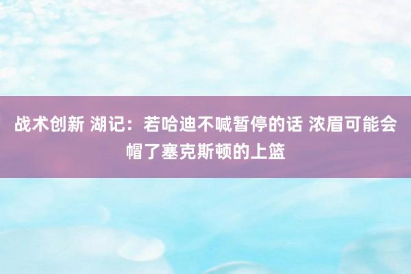 战术创新 湖记：若哈迪不喊暂停的话 浓眉可能会帽了塞克斯顿的上篮