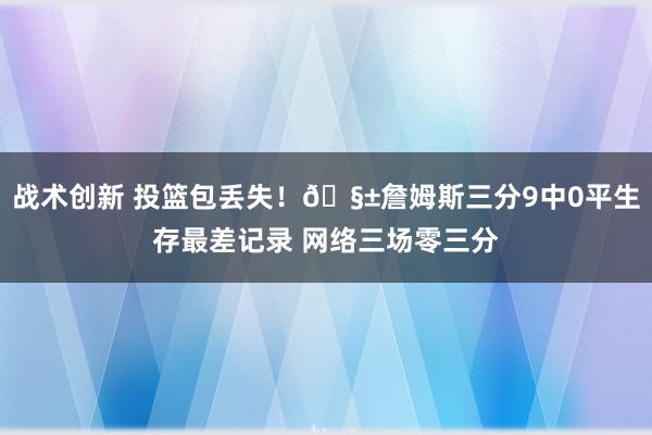 战术创新 投篮包丢失！🧱詹姆斯三分9中0平生存最差记录 网络三场零三分