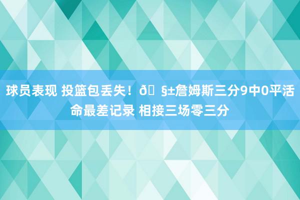 球员表现 投篮包丢失！🧱詹姆斯三分9中0平活命最差记录 相接三场零三分