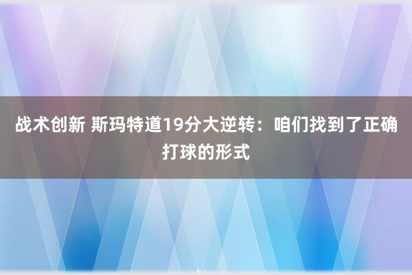 战术创新 斯玛特道19分大逆转：咱们找到了正确打球的形式