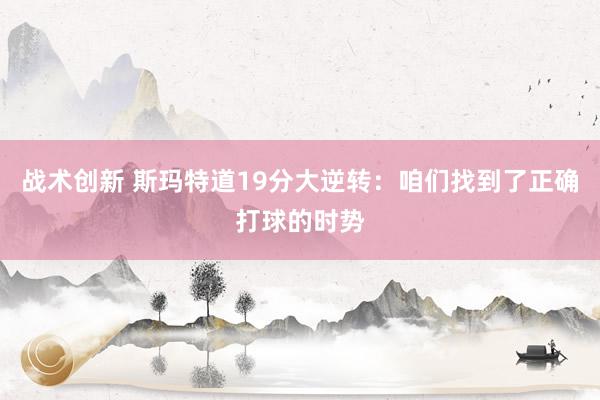 战术创新 斯玛特道19分大逆转：咱们找到了正确打球的时势