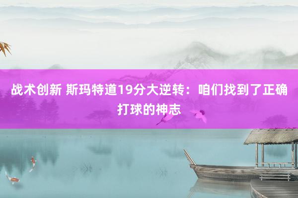 战术创新 斯玛特道19分大逆转：咱们找到了正确打球的神志