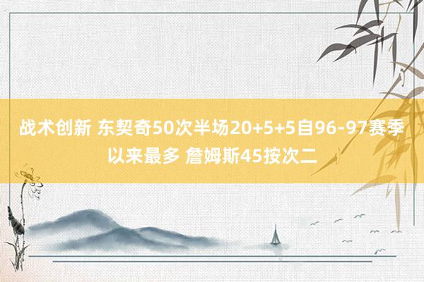 战术创新 东契奇50次半场20+5+5自96-97赛季以来最多 詹姆斯45按次二