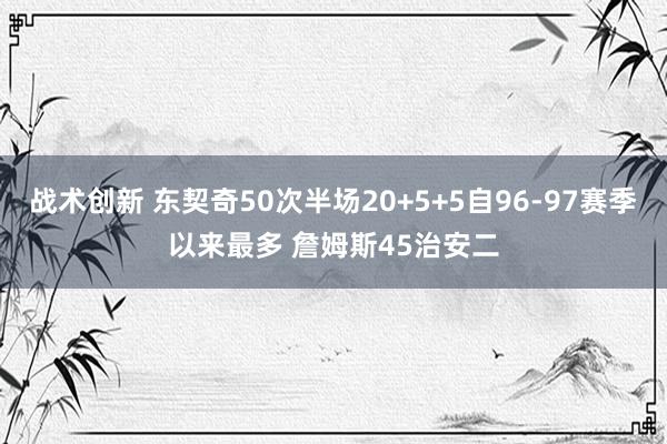 战术创新 东契奇50次半场20+5+5自96-97赛季以来最多 詹姆斯45治安二