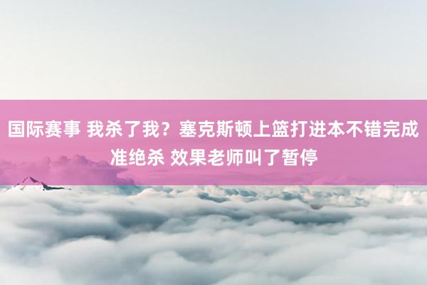 国际赛事 我杀了我？塞克斯顿上篮打进本不错完成准绝杀 效果老师叫了暂停