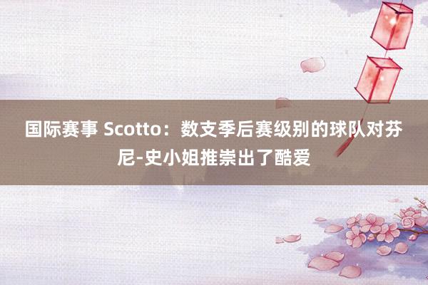 国际赛事 Scotto：数支季后赛级别的球队对芬尼-史小姐推崇出了酷爱