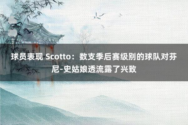 球员表现 Scotto：数支季后赛级别的球队对芬尼-史姑娘透流露了兴致