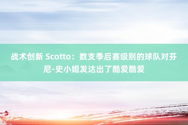 战术创新 Scotto：数支季后赛级别的球队对芬尼-史小姐发达出了酷爱酷爱