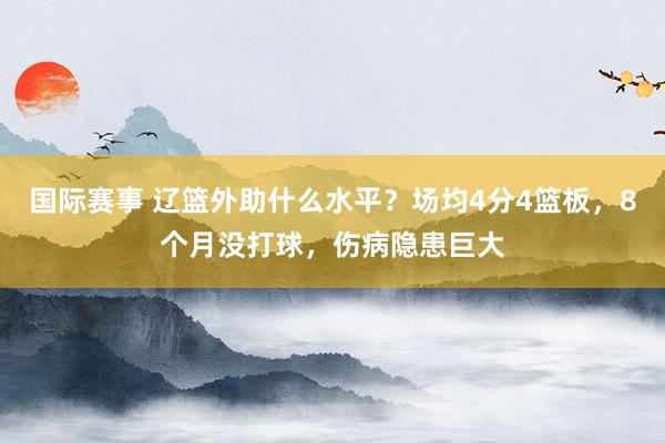 国际赛事 辽篮外助什么水平？场均4分4篮板，8个月没打球，伤病隐患巨大