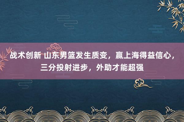 战术创新 山东男篮发生质变，赢上海得益信心，三分投射进步，外助才能超强