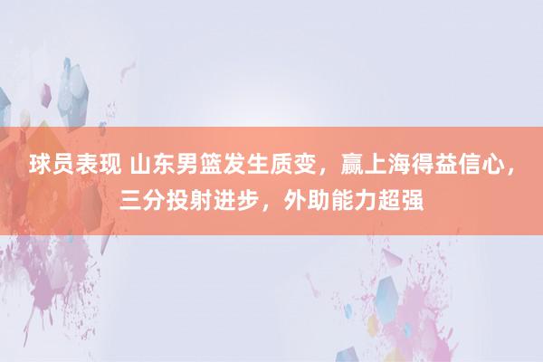 球员表现 山东男篮发生质变，赢上海得益信心，三分投射进步，外助能力超强