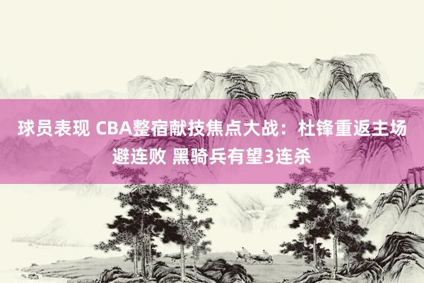 球员表现 CBA整宿献技焦点大战：杜锋重返主场避连败 黑骑兵有望3连杀