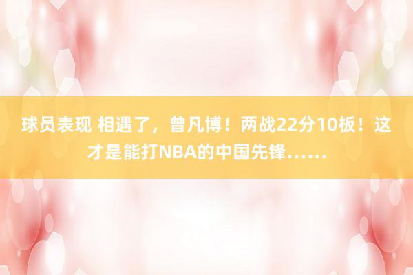 球员表现 相遇了，曾凡博！两战22分10板！这才是能打NBA的中国先锋……