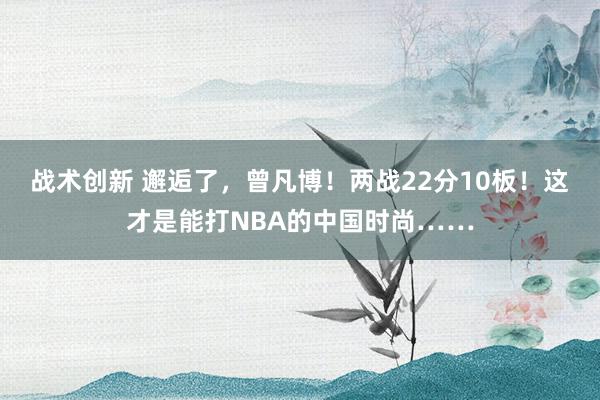 战术创新 邂逅了，曾凡博！两战22分10板！这才是能打NBA的中国时尚……