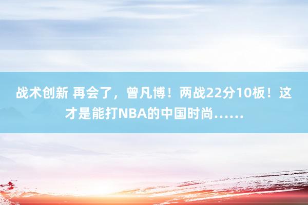 战术创新 再会了，曾凡博！两战22分10板！这才是能打NBA的中国时尚……