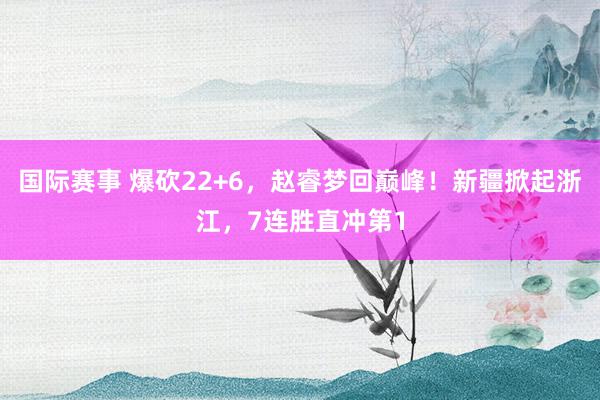 国际赛事 爆砍22+6，赵睿梦回巅峰！新疆掀起浙江，7连胜直冲第1